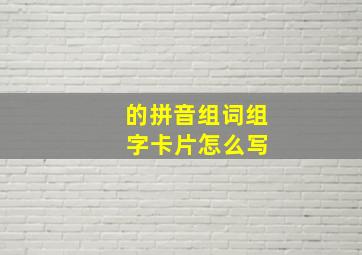 的拼音组词组 字卡片怎么写